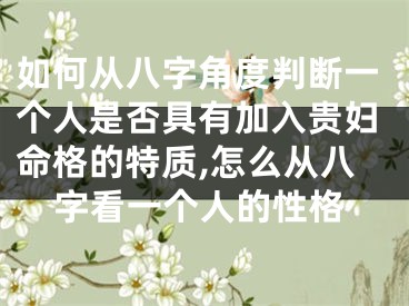 如何从八字角度判断一个人是否具有加入贵妇命格的特质,怎么从八字看一个人的性格