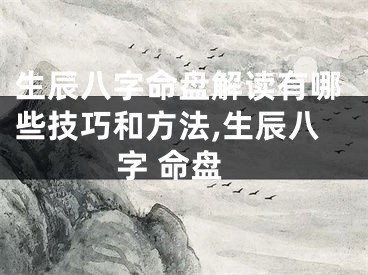 生辰八字命盘解读有哪些技巧和方法,生辰八字 命盘
