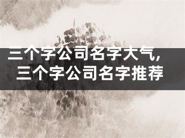 三个字公司名字大气,三个字公司名字推荐