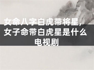 女命八字白虎带将星,女子命带白虎星是什么电视剧