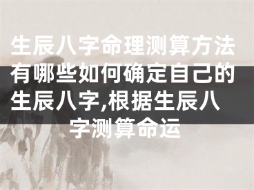 生辰八字命理测算方法有哪些如何确定自己的生辰八字,根据生辰八字测算命运