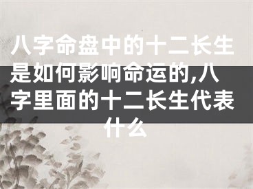 八字命盘中的十二长生是如何影响命运的,八字里面的十二长生代表什么