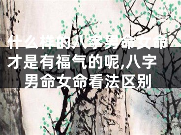 什么样的八字男命女命才是有福气的呢,八字男命女命看法区别