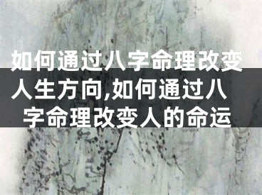 如何通过八字命理改变人生方向,如何通过八字命理改变人的命运