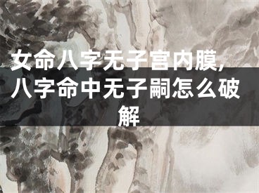 女命八字无子宫内膜,八字命中无子嗣怎么破解