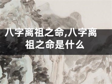 八字离祖之命,八字离祖之命是什么