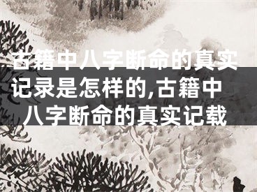 古籍中八字断命的真实记录是怎样的,古籍中八字断命的真实记载