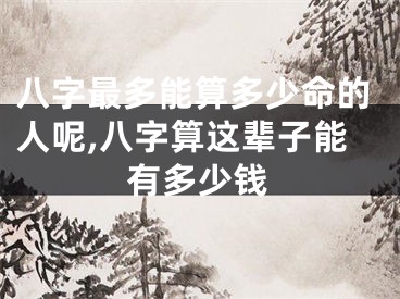 八字最多能算多少命的人呢,八字算这辈子能有多少钱