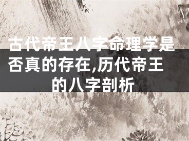 古代帝王八字命理学是否真的存在,历代帝王的八字剖析