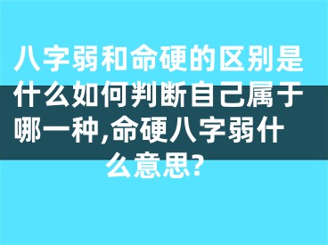 八字弱和命硬的区别是什么如何判断自己属于哪一种,命硬八字弱什么意思?