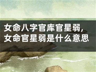 女命八字官库官星弱,女命官星弱是什么意思