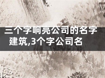 三个字响亮公司的名字建筑,3个字公司名