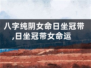 八字纯阴女命日坐冠带,日坐冠带女命运