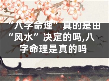 “八字命理”真的是由“风水”决定的吗,八字命理是真的吗