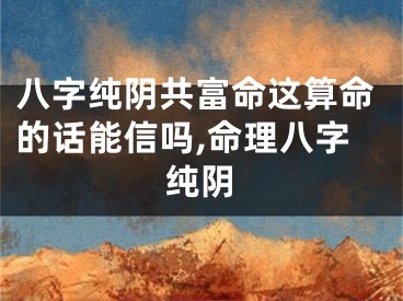八字纯阴共富命这算命的话能信吗,命理八字纯阴