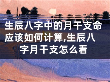 生辰八字中的月干支命应该如何计算,生辰八字月干支怎么看