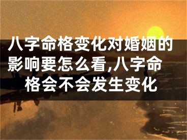 八字命格变化对婚姻的影响要怎么看,八字命格会不会发生变化