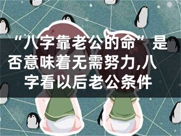 “八字靠老公的命”是否意味着无需努力,八字看以后老公条件
