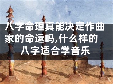 八字命理真能决定作曲家的命运吗,什么样的八字适合学音乐
