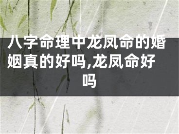 八字命理中龙凤命的婚姻真的好吗,龙凤命好吗