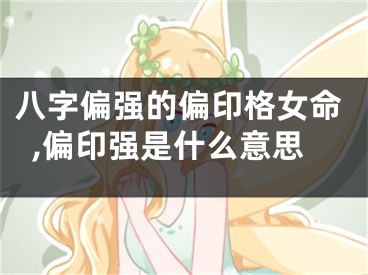 八字偏强的偏印格女命,偏印强是什么意思