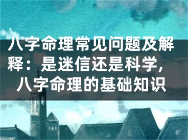八字命理常见问题及解释：是迷信还是科学,八字命理的基础知识