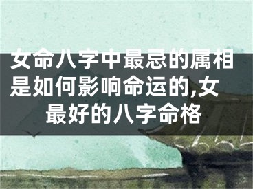 女命八字中最忌的属相是如何影响命运的,女最好的八字命格