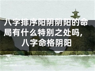 八字排序阳阴阴阳的命局有什么特别之处吗,八字命格阴阳