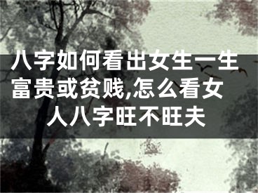 八字如何看出女生一生富贵或贫贱,怎么看女人八字旺不旺夫