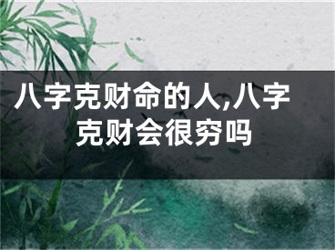 八字克财命的人,八字克财会很穷吗