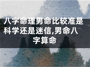 八字命理男命比较准是科学还是迷信,男命八字算命