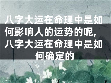 八字大运在命理中是如何影响人的运势的呢,八字大运在命理中是如何确定的