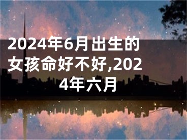 2024年6月出生的女孩命好不好,2024年六月