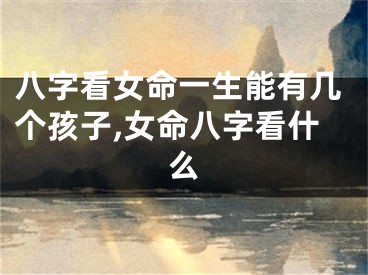 八字看女命一生能有几个孩子,女命八字看什么