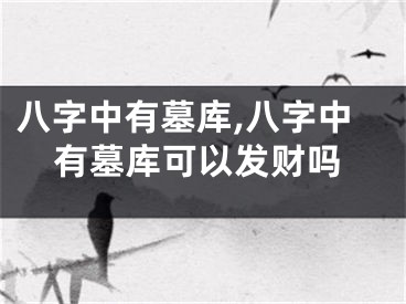 八字中有墓库,八字中有墓库可以发财吗