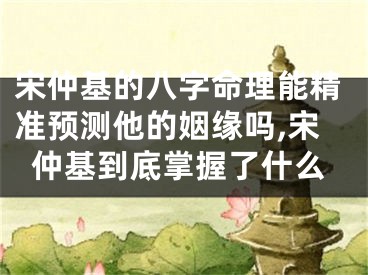 宋仲基的八字命理能精准预测他的姻缘吗,宋仲基到底掌握了什么