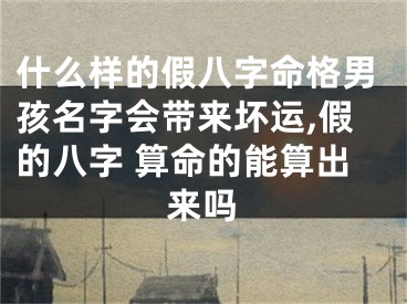 什么样的假八字命格男孩名字会带来坏运,假的八字 算命的能算出来吗