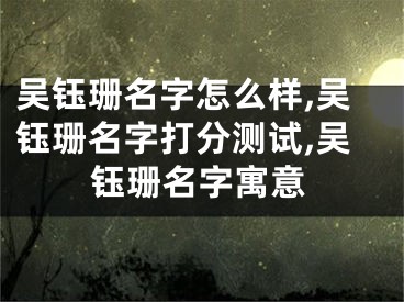 吴钰珊名字怎么样,吴钰珊名字打分测试,吴钰珊名字寓意