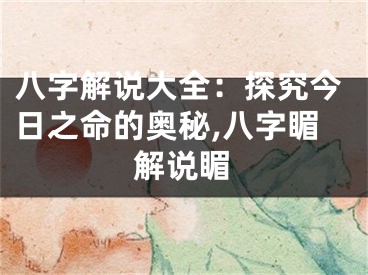 八字解说大全：探究今日之命的奥秘,八字睸解说睸