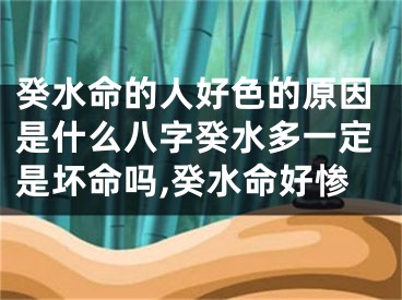 癸水命的人好色的原因是什么八字癸水多一定是坏命吗,癸水命好惨