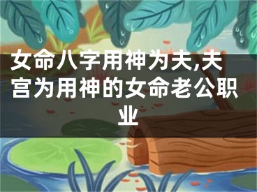 女命八字用神为夫,夫宫为用神的女命老公职业