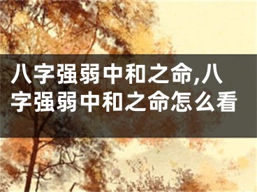 八字强弱中和之命,八字强弱中和之命怎么看