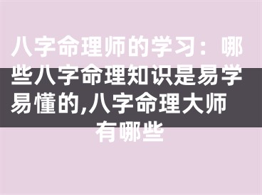 八字命理师的学习：哪些八字命理知识是易学易懂的,八字命理大师有哪些