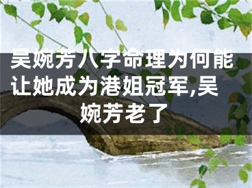 吴婉芳八字命理为何能让她成为港姐冠军,吴婉芳老了