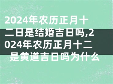 2024年农历正月十二日是结婚吉日吗,2024年农历正月十二是黄道吉日吗为什么