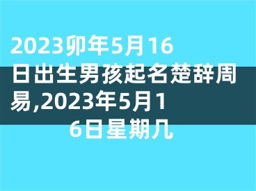 2023卯年5月16日出生男孩起名楚辞周易,2023年5月16日星期几