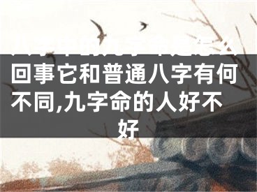 八字中的九字命是怎么回事它和普通八字有何不同,九字命的人好不好