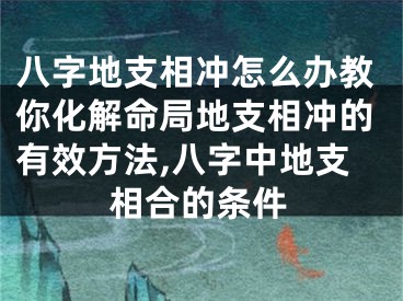 八字地支相冲怎么办教你化解命局地支相冲的有效方法,八字中地支相合的条件