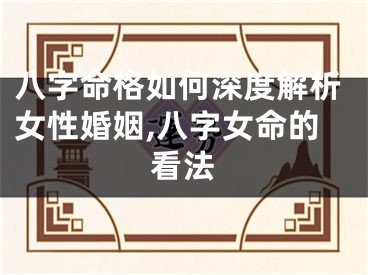 八字命格如何深度解析女性婚姻,八字女命的看法
