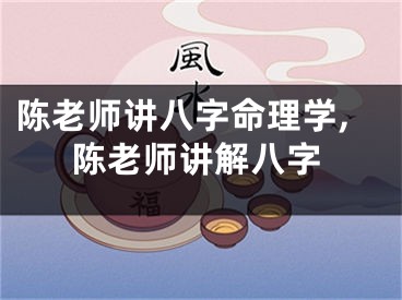 陈老师讲八字命理学,陈老师讲解八字